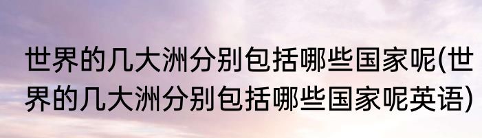 世界的几大洲分别包括哪些国家呢(世界的几大洲分别包括哪些国家呢英语)