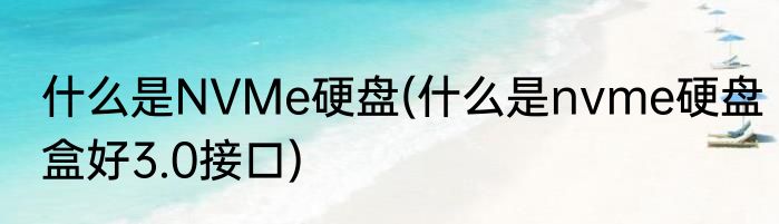 什么是NVMe硬盘(什么是nvme硬盘盒好3.0接口)