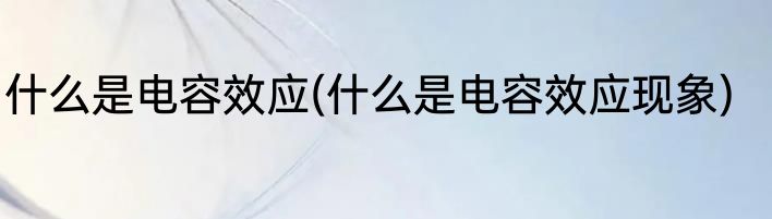 什么是电容效应(什么是电容效应现象)