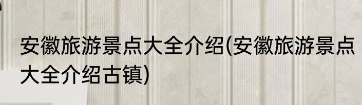 安徽旅游景点大全介绍(安徽旅游景点大全介绍古镇)