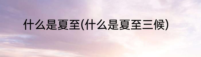 什么是夏至(什么是夏至三候)