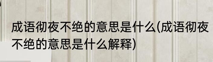 成语彻夜不绝的意思是什么(成语彻夜不绝的意思是什么解释)