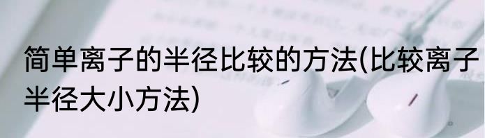 简单离子的半径比较的方法(比较离子半径大小方法)