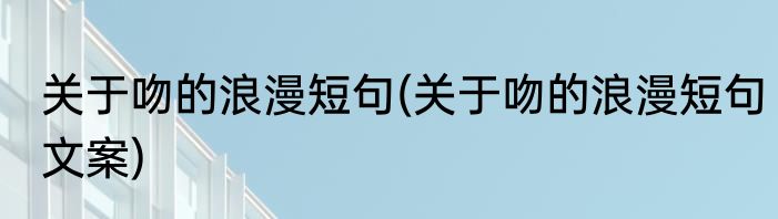 关于吻的浪漫短句(关于吻的浪漫短句文案)