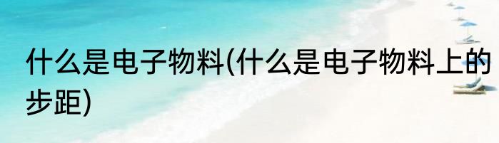 什么是电子物料(什么是电子物料上的步距)