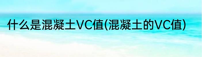 什么是混凝土VC值(混凝土的VC值)