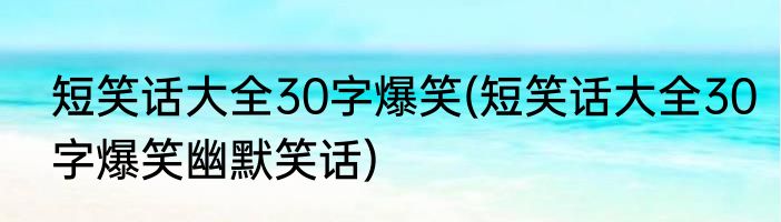 短笑话大全30字爆笑(短笑话大全30字爆笑幽默笑话)