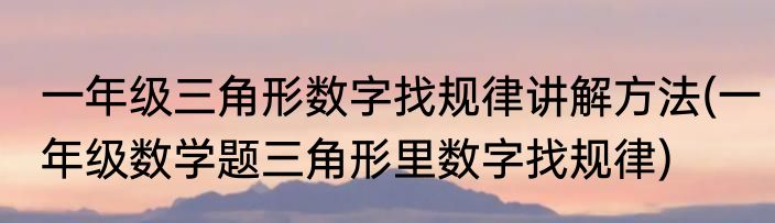 一年级三角形数字找规律讲解方法(一年级数学题三角形里数字找规律)