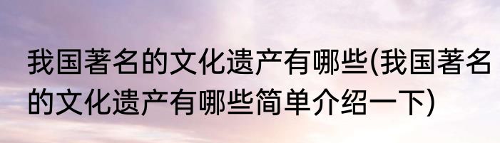 我国著名的文化遗产有哪些(我国著名的文化遗产有哪些简单介绍一下)
