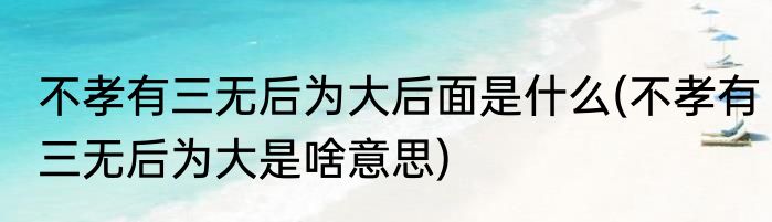 不孝有三无后为大后面是什么(不孝有三无后为大是啥意思)
