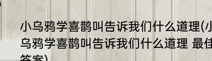 小乌鸦学喜鹊叫告诉我们什么道理(小乌鸦学喜鹊叫告诉我们什么道理 最佳答案)