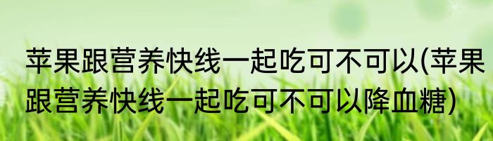 苹果跟营养快线一起吃可不可以(苹果跟营养快线一起吃可不可以降血糖)