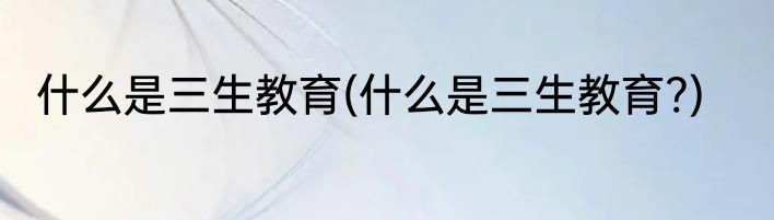 什么是三生教育(什么是三生教育?)