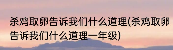 杀鸡取卵告诉我们什么道理(杀鸡取卵告诉我们什么道理一年级)