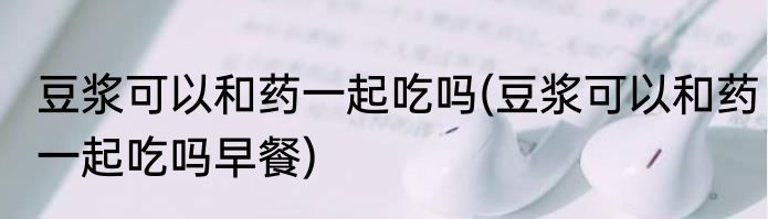 豆浆可以和药一起吃吗(豆浆可以和药一起吃吗早餐)