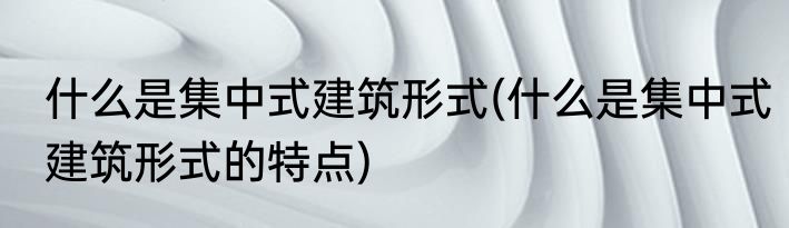 什么是集中式建筑形式(什么是集中式建筑形式的特点)