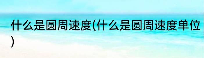 什么是圆周速度(什么是圆周速度单位)