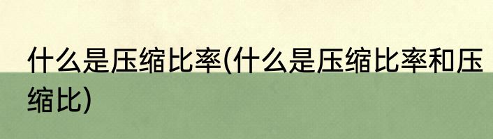 什么是压缩比率(什么是压缩比率和压缩比)
