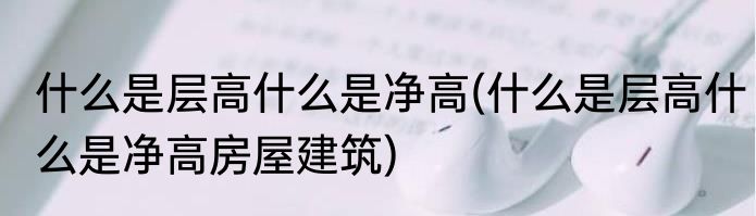 什么是层高什么是净高(什么是层高什么是净高房屋建筑)