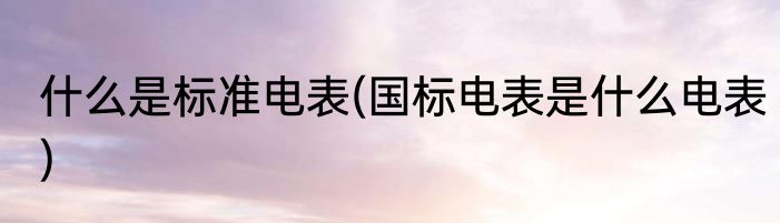 什么是标准电表(国标电表是什么电表)