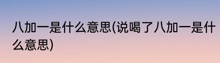 八加一是什么意思(说喝了八加一是什么意思)