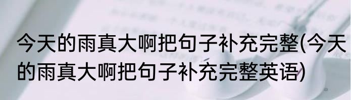 今天的雨真大啊把句子补充完整(今天的雨真大啊把句子补充完整英语)