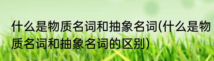 什么是物质名词和抽象名词(什么是物质名词和抽象名词的区别)