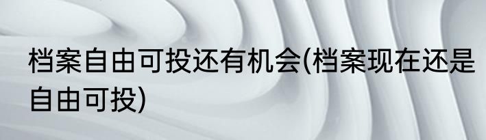 档案自由可投还有机会(档案现在还是自由可投)