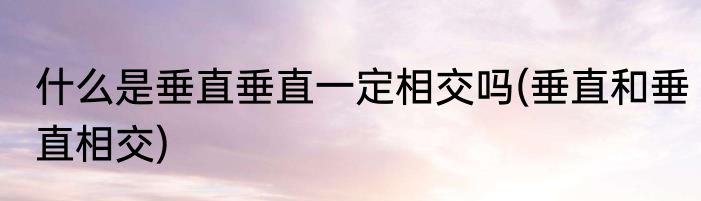 什么是垂直垂直一定相交吗(垂直和垂直相交)