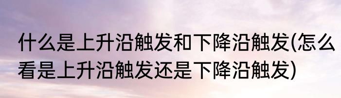 什么是上升沿触发和下降沿触发(怎么看是上升沿触发还是下降沿触发)
