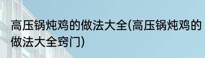 高压锅炖鸡的做法大全(高压锅炖鸡的做法大全窍门)