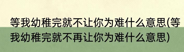 等我幼稚完就不让你为难什么意思(等我幼稚完就不再让你为难什么意思)