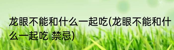 龙眼不能和什么一起吃(龙眼不能和什么一起吃 禁忌)