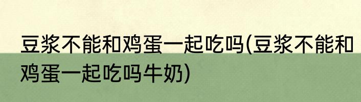豆浆不能和鸡蛋一起吃吗(豆浆不能和鸡蛋一起吃吗牛奶)
