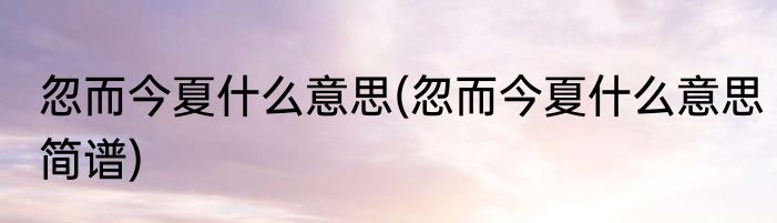 忽而今夏什么意思(忽而今夏什么意思简谱)