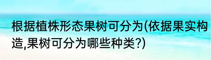 根据植株形态果树可分为(依据果实构造,果树可分为哪些种类?)