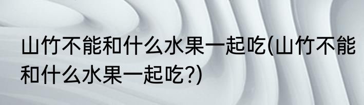 山竹不能和什么水果一起吃(山竹不能和什么水果一起吃?)