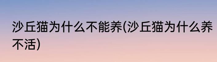 沙丘猫为什么不能养(沙丘猫为什么养不活)