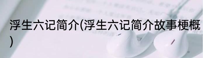 浮生六记简介(浮生六记简介故事梗概)