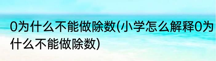 0为什么不能做除数(小学怎么解释0为什么不能做除数)