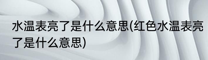 水温表亮了是什么意思(红色水温表亮了是什么意思)