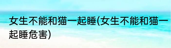 女生不能和猫一起睡(女生不能和猫一起睡危害)