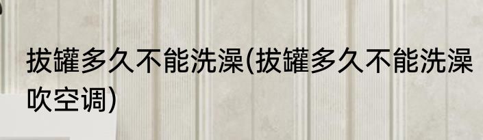 拔罐多久不能洗澡(拔罐多久不能洗澡吹空调)