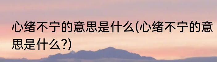 心绪不宁的意思是什么(心绪不宁的意思是什么?)
