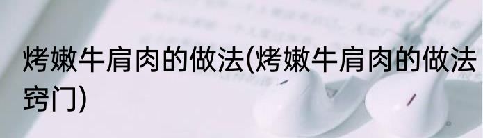 烤嫩牛肩肉的做法(烤嫩牛肩肉的做法窍门)