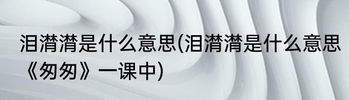泪潸潸是什么意思(泪潸潸是什么意思《匆匆》一课中)