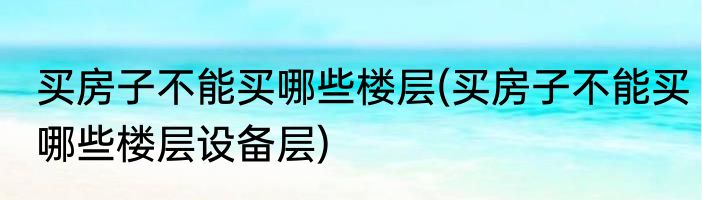 买房子不能买哪些楼层(买房子不能买哪些楼层设备层)