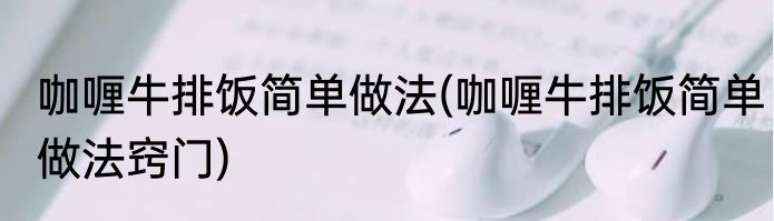 咖喱牛排饭简单做法(咖喱牛排饭简单做法窍门)