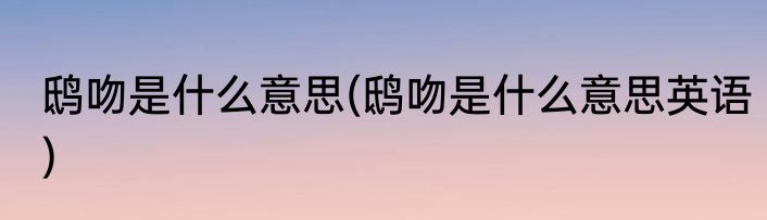 鸱吻是什么意思(鸱吻是什么意思英语)