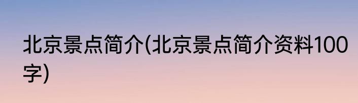 北京景点简介(北京景点简介资料100字)